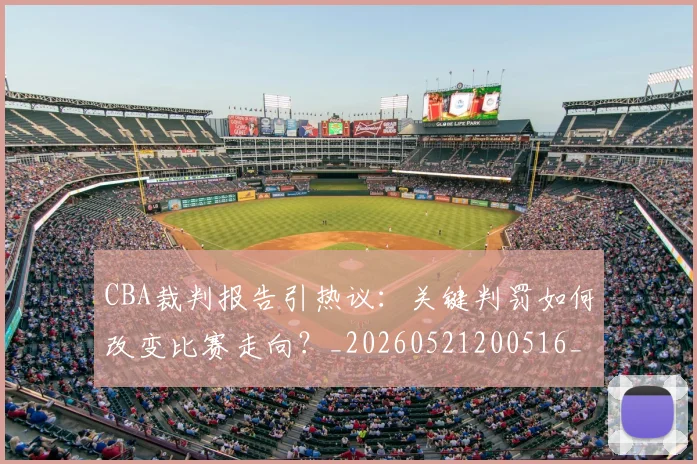CBA裁判报告引热议：关键判罚如何改变比赛走向？_20260521200516_20260606165328